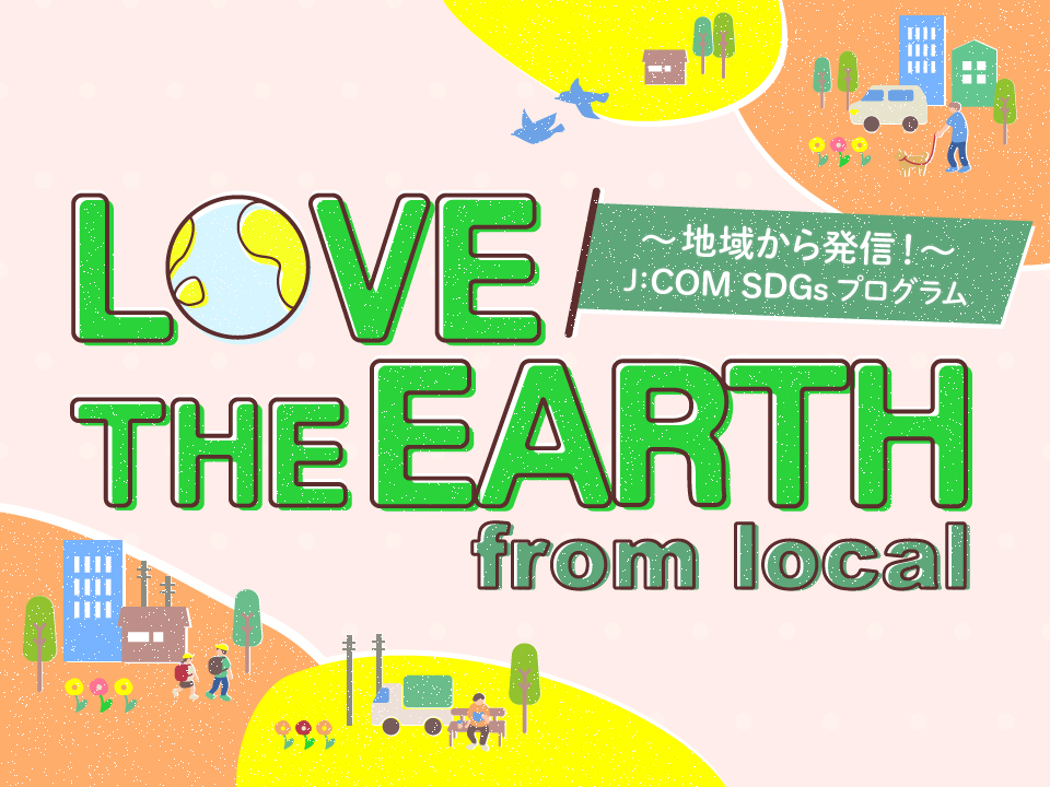 LOVE THE EARTH from local ～J:COM SDGs プログラム～