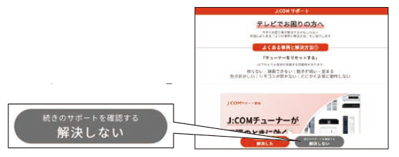 上記リンクよりJ:COMサポートにアクセスした際に「テレビでお困りの方へ」というタイトル画面が表示された場合は、ページ下部の「解決しない」をクリックしてお進みください。