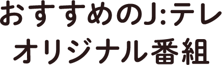 おすすめのJ:テレオリジナル番組!